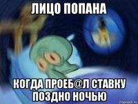 лицо попана когда проеб@л ставку поздно ночью