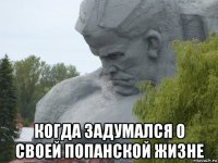  когда задумался о своей попанской жизне