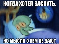 когда хотел заснуть, но мысли о нем не дают