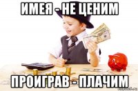 имея - не ценим проиграв - плачим