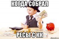 когда собрал ресы с кк