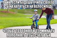 лайк, если будешь учить своего сына кататься на велосипеде чтобы тот гонял к терминалу пополнять тебе счет в бк