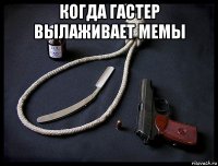 когда гастер вылаживает мемы 