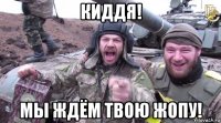киддя! мы ждём твою жопу!