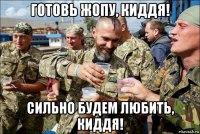 готовь жопу, киддя! сильно будем любить, киддя!