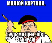 малюй картини, будь митцем,чорт забирай!