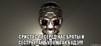  -сристос посеред нас,браты и сестры,так було,и так будэ!!!