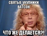 святые укупники ватсон что же делается?!