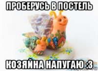 проберусь в постель козяйна напугаю :3
