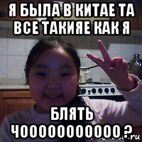 я была в китае та все такияе как я блять чооооооооооо ?