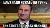бабу надо искать на речке они там голые и без макияжа