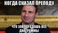 когда сказал преподу что завтра сдашь все диаграммы