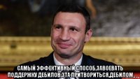  самый эффективный способ,завоевать поддержку дебилов,эта притвориться,дебилом