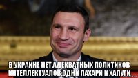  в украине нет,адекватных политиков интеллектуалов,одни пахари и хапуги