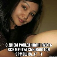  с днем рождения!!! пусть все мечты сбываются эрмешка,,,(^_*)