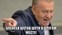  алексей шутов шути в другом месте!