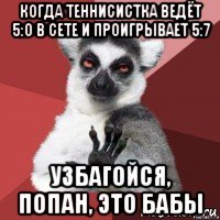 когда теннисистка ведёт 5:0 в сете и проигрывает 5:7 узбагойся, попан, это бабы