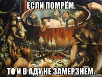 если помрём, то и в аду не замерзнем.
