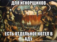 для игнорщиков есть отдельное котел в аду