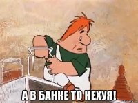  а в банке то нехуя!