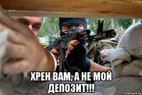  хрен вам, а не мой депозит!!!