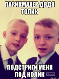 парикмахер дядя толик подстриги меня под нолик