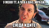у меня тт, а что у вас, мрази? сюда идите!