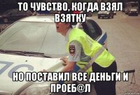 то чувство, когда взял взятку но поставил все деньги и проеб@л