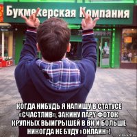  когдa нибудь я напишу в статусе «счастлив», закину парy фоток крупных выигрышей в вк и больше никогда не буду «онлайн»!