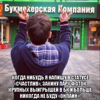  когдa нибудь я напишу в статусе «счастлив», закину парy фоток крупных выигрышей в бк и больше никогда не буду «онлайн»!