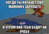 когда ты ночью слил мамкину зарплату и утром она тебя будит на учебу