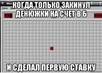 когда только закинул денюжки на счет в б и сделал первую ставку