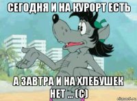 сегодня и на курорт есть а завтра и на хлебушек нет ... (с)