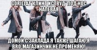 gorillaz"клинт иствуд"под нос напевая домой с заклада я также шагаю.я bro-магазинчик не променяю!