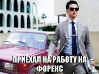  приехал на работу на форекс
