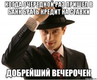 когда очередной раз пришел в банк брать кредит на ставки 