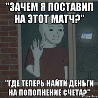 "зачем я поставил на этот матч?" "где теперь найти деньги на пополнение счета?"