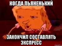 когда пьяненький закончил составлять экспресс
