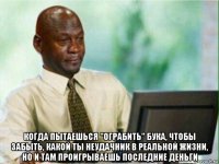  когда пытаешься "ограбить" бука, чтобы забыть, какой ты неудачник в реальной жизни, но и там проигрываешь последние деньги