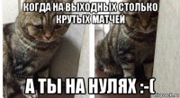 когда на выходных столько крутых матчей а ты на нулях :-(