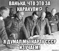ванька, что это за каракули!? я думал мы карту ссср изучаем!