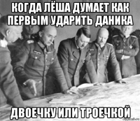 когда лёша думает как первым ударить даника двоечку или троечкой