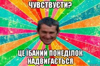 чувствуєти? це їбаний понеділок надвигається