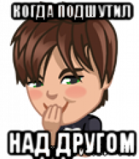 когда подшутил над другом