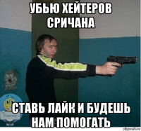 убью хейтеров сричана ставь лайк и будешь нам помогать