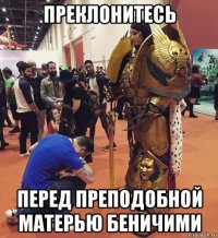 преклонитесь перед преподобной матерью беничими