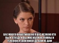  вас много фанатиков но я вас незнаю кто вы и откуда и вы мне нахуй не нужны и телефон я свой никогда вам не дам