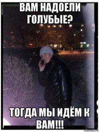 вам надоели голубые? тогда мы идём к вам!!!