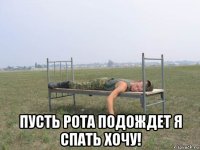  пусть рота подождет я спать хочу!