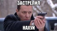 застрелил нахуй